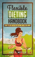 Flexible Dieting Handbook: How To Lose Weight by Eating What You Want