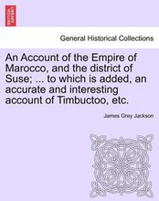 An Account of the Empire of Marocco, and the District of Suse; ... to Which Is Added, an Accurate and Interesting Account of Timbuctoo, Etc.