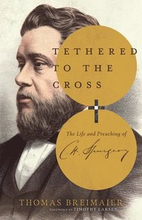 Tethered to the Cross The Life and Preaching of Charles H. Spurgeon