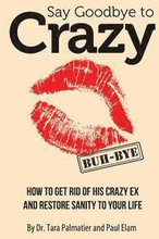 Say Goodbye to Crazy: How to Get Rid of His Crazy Ex and Restore Sanity to Your Life