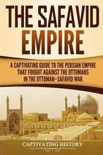 The Safavid Empire: A Captivating Guide to the Persian Empire That Fought Against the Ottomans in the Ottoman-Safavid War