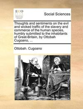 Thoughts and Sentiments on the Evil and Wicked Traffic of the Slavery and Commerce of the Human Species, Humbly Submitted to the Inhabitants of Great-Britain, by Ottobah Cugoano, ...