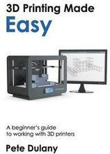 3D Printing Made Easy: A beginner's guide to working with 3D printers