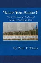 Know Your Ammo !' - The Ballistics & Technical Design of Ammunition: Contains 'Best-load' technical data for over 200 of the most popular calibers.