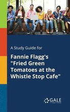 A Study Guide for Fannie Flagg's "Fried Green Tomatoes at the Whistle Stop Cafe