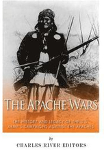 The Apache Wars: The History and Legacy of the U.S. Army's Campaigns against the Apaches