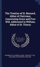 The Treatise of St. Bernard, Abbat of Clairvaux, Concerning Grace and Free Will, Addressed to William, Abbat of St. Thiery;