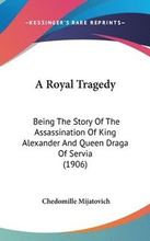 A Royal Tragedy: Being the Story of the Assassination of King Alexander and Queen Draga of Servia (1906)