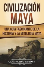Civilización Maya: Una Guía Fascinante de la Historia y la Mitología Maya (Libro en Español/Maya Civilization Spanish Book Version)