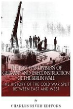 The Post-War Division of Germany and the Construction of the Berlin Wall: The History of the Cold War Split Between East and West