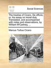 The Treatise of Cicero, de Officiis; Or, His Essay on Moral Duty. Translated, and Accompanied with Notes and Observations, by William m'Cartney, ...