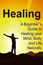 Healing: A Beginner's Guide to Healing your Mind, Body and Life Naturally: Healing, Healing Book, Healing Guide, Healing Facts