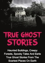True Ghost Stories: Haunted Buildings, Creepy Forests, Spooky Tales And Eerie True Ghost Stories From The Scariest Places On Earth