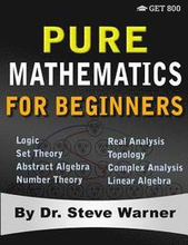 Pure Mathematics for Beginners: A Rigorous Introduction to Logic, Set Theory, Abstract Algebra, Number Theory, Real Analysis, Topology, Complex Analys