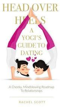 Head Over Heels: A Yogi's Guide To Dating: A cheeky, mindblowing roadmap to relationships