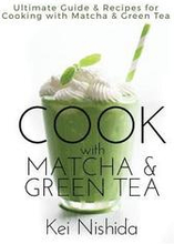 Cook with Matcha and Green Tea: Ultimate Guide & Recipes for Cooking with Matcha and Green Tea