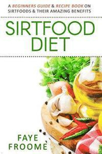 Sirtfood Diet: A Beginners Guide & Recipe Book on Sirtfoods & Their Amazing Benefits