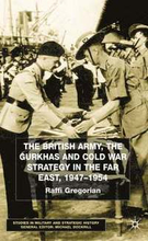 The British Army, the Gurkhas and Cold War Strategy in the Far East, 19471954