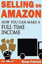 Selling on Amazon: How You Can Make A Full-Time Income Selling On Amazon