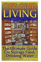 Off Grid Living: The Ultimate Guide On Storage Food, Drinking Water: (Survival Guide, Survival Gear)