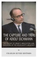 The Capture and Trial of Adolf Eichmann: The History of Israel's Abduction and Execution of the Holocaust's Architect