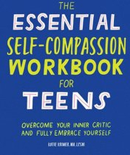 The Essential Self Compassion Workbook for Teens: Overcome Your Inner Critic and Fully Embrace Yourself