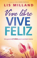 Vive Libre, Vive Feliz: Una Guía de 21 Días Para La Sanidad Interior / Live Free, Live Happy: A 21-Day Guide to Inner Health = Live Free, Lives Happy