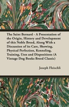 The Saint Bernard - A Presentation of the Origin, History and Development of This Noble Breed, Along With a Discussion of Its Care, Showing, Physical Perfection, Kenneling, Training, Uses and