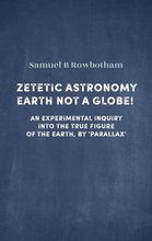 Zetetic Astronomy. Earth Not a Globe!