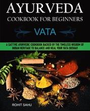 Ayurveda Cookbook for Beginners: Vata: A Sattvic Ayurvedic Cookbook Backed by the Timeless Wisdom of Indian Heritage to Balance and Heal Your Vata Dosha!!