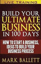 Build Your Ultimate Business In 100 Days!: How To Start A Business, Ideas To Build Your Business Process