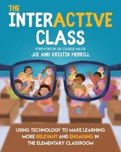 The InterACTIVE Class - Using Technology To Make Learning More Relevant and Engaging in The Elementary Classroom: Using Technology to Make Learning Mo