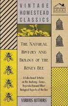 The Natural History and Biology of the Honey Bee - A Collection of Articles on the Anatomy, Genus, Reproduction and Other Biological Aspects of the Bee