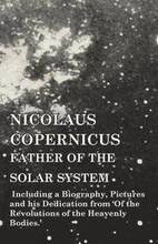 Nicolaus Copernicus, Father of the Solar System - Including a Biography, Pictures and his Dedication from 'Of the Revolutions of the Heavenly Bodies.