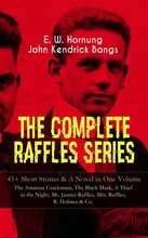 THE COMPLETE RAFFLES SERIES – 45+ Short Stories & A Novel in One Volume: The Amateur Cracksman, The Black Mask, A Thief in the Night, Mr. Justice R...