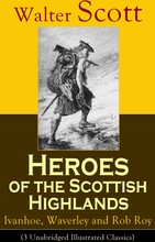 Heroes of the Scottish Highlands: Ivanhoe, Waverley and Rob Roy (3 Unabridged Illustrated Classics)