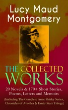 The Collected Works of Lucy Maud Montgomery: 20 Novels & 170+ Short Stories, Poems, Letters and Memoirs (Including The Complete Anne Shirley Series...