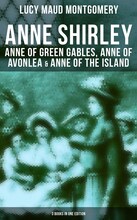 Anne Shirley: Anne of Green Gables, Anne of Avonlea & Anne of the Island (3 Books in One Edition)