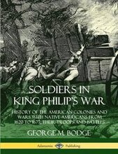 Soldiers in King Philip's War: History of the American Colonies and Wars with Native Americans from 1620 to 1677; Their Troops and Battles