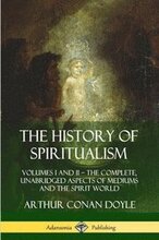 The History of Spiritualism: Volumes I and II The Complete, Unabridged Aspects of Mediums and the Spirit World