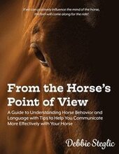 From the Horse's Point of View: A Guide to Understanding Horse Behavior and Language with Tips to Help You Communicate More Effectively with Your Hors