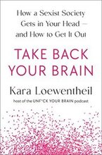 Take Back Your Brain: How a Sexist Society Gets in Your Head--And How to Get It Out