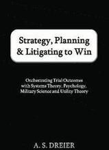 Strategy, Planning & Litigating to Win: Orchestrating Trial Outcomes with Systems Theory, Psychology, Military Science and Utility Theory
