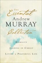 The Essential Andrew Murray Collection Humility, Abiding in Christ, Living a Prayerful Life
