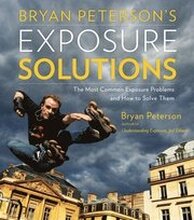 Bryan Peterson's Exposure Solutions: The Most Common Exposure Problems and How to Solve Them