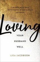 Loving Your Husband Well A 52Week Devotional for the Deeper, Richer Marriage You Desire
