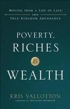 Poverty, Riches and Wealth Moving from a Life of Lack into True Kingdom Abundance