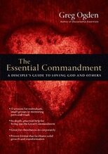 The Essential Commandment A Disciple`s Guide to Loving God and Others