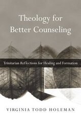 Theology for Better Counseling Trinitarian Reflections for Healing and Formation