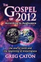 The Gospel of 2012 According to Ayahuasca: The End of Faith and the Beginning of Knowingness [Final 2013 Edition]